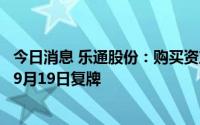 今日消息 乐通股份：购买资产事项经未获证监会通过，股票9月19日复牌