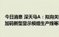 今日消息 深天马A：拟向关联方等定增募资不超过78亿元，加码新型显示模组生产线等项目