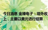 今日消息 金禄电子：境外收入占主营业务收入比重在四成以上，主要以美元进行结算