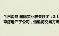 今日消息 国际实业收关注函：2.54亿元向前7月仅盈利8万元公司转让2家房地产子公司，遭追问交易方与公司股东及董监高是否存利益往来