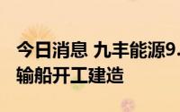 今日消息 九丰能源9.3万立方米超大型LPG运输船开工建造