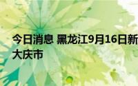 今日消息 黑龙江9月16日新增本土无症状感染者3例，均在大庆市