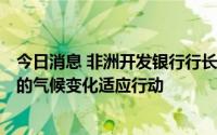 今日消息 非洲开发银行行长：正在筹集130亿美元支持非洲的气候变化适应行动