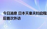 今日消息 日本天皇夫妇启程赴英出席女王国葬，为天皇即位后首次外访