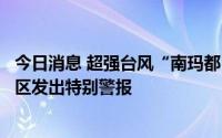 今日消息 超强台风“南玛都”来袭，日本气象厅向鹿儿岛地区发出特别警报