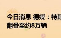 今日消息 德媒：特斯拉计划今年在德国销量翻番至约8万辆
