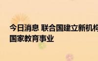今日消息 联合国建立新机构，投资20亿美元用于中低收入国家教育事业