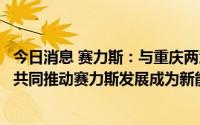 今日消息 赛力斯：与重庆两江新区管理委员会签协议，将以共同推动赛力斯发展成为新能源汽车行业头部企业为目标