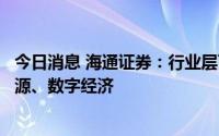 今日消息 海通证券：行业层面继续看好高景气成长，如新能源、数字经济