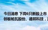 今日消息 下周6只新股上市：创业板万得凯、华宝新能，科创板帕瓦股份、德邦科技，深交所主板浙江正特、锡装股份