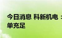 今日消息 科新机电：目前阶段，公司在手订单充足
