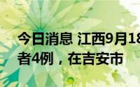 今日消息 江西9月18日新增本土无症状感染者4例，在吉安市