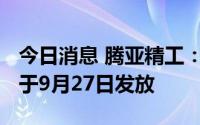 今日消息 腾亚精工：10派11元，现金红利将于9月27日发放
