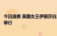 今日消息 英国女王伊丽莎白二世下葬仪式在温莎圣乔治教堂举行
