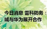 今日消息 雷科防务：公司在5G毫米波天线领域与华为展开合作