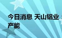 今日消息 天山铝业：已建成120万吨电解铝产能