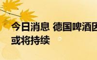 今日消息 德国啤酒因碳酸短缺而减产，状况或将持续
