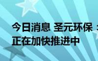 今日消息 圣元环保：目前公司的新能源项目正在加快推进中