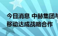 今日消息 中赫集团与中国移动研究院、北京移动达成战略合作