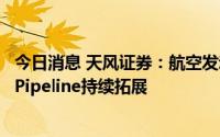 今日消息 天风证券：航空发动机进入批产加速拐点，新型号Pipeline持续拓展