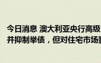 今日消息 澳大利亚央行高级官员：加息将令房地产价格承压并抑制举债，但对住宅市场影响不确定