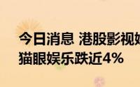 今日消息 港股影视娱乐板块午后持续走低，猫眼娱乐跌近4%