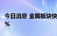 今日消息 金属板块快速上涨，赣锋锂业涨超5%