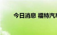 今日消息 福特汽车跌幅扩大至10%