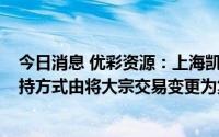 今日消息 优彩资源：上海凯峰拟减持不超2%公司股份，减持方式由将大宗交易变更为集中竞价