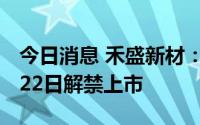 今日消息 禾盛新材：255万股限售股将于9月22日解禁上市