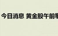 今日消息 黄金股午前攀升，湖南黄金涨超7%