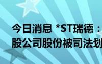 今日消息 *ST瑞德：控股股东所持176.08万股公司股份被司法划转