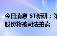 今日消息 ST新研：第二大股东所持1.4%公司股份将被司法拍卖