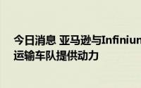 今日消息 亚马逊与Infinium公司达成协议，将用电燃料为运输车队提供动力