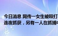 今日消息 网传一女生被殴打，四川屏山警方：两名打人者被连夜抓获，另有一人在抓捕中