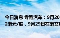 今日消息 零跑汽车：9月20日-9月23日招股，首发价最高62港元/股，9月29日在港交所开始买卖