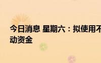 今日消息 星期六：拟使用不超10亿元闲置募资暂时补充流动资金