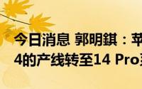 今日消息 郭明錤：苹果要求鸿海将iPhone 14的产线转至14 Pro系列