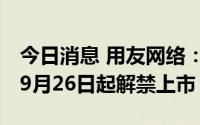 今日消息 用友网络：479.94万股限售股将于9月26日起解禁上市