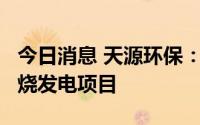 今日消息 天源环保：中标2.5亿元生活垃圾焚烧发电项目