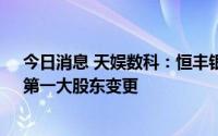 今日消息 天娱数科：恒丰银行减持695.04万股公司股份，第一大股东变更