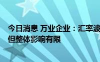 今日消息 万业企业：汇率波动将导致部分原材料成本上涨，但整体影响有限