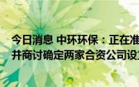 今日消息 中环环保：正在准备境外投资ODI申报相关资料，并商讨确定两家合资公司设立等相关事宜