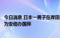 今日消息 日本一男子在岸田文雄办公室附近自焚，抗议政府为安倍办国葬