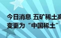 今日消息 五矿稀土高开8.24%，证券简称拟变更为“中国稀土”