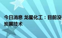 今日消息 龙星化工：目前没有生产导电炭黑，但有储备导电炭黑技术
