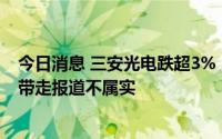 今日消息 三安光电跌超3%，公司相关人士中午在办公室被带走报道不属实