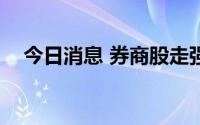 今日消息 券商股走强，哈投股份涨近7%