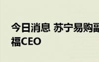 今日消息 苏宁易购副总裁龚震宇将兼任家乐福CEO