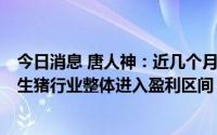 今日消息 唐人神：近几个月生猪价格出现较大幅度的上涨，生猪行业整体进入盈利区间